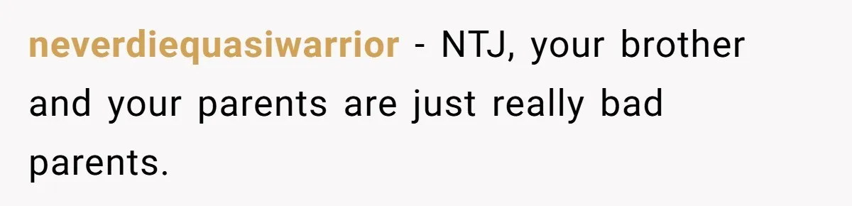neverdiequasiwarrior − NTJ, your brother and your parents are just really bad parents.