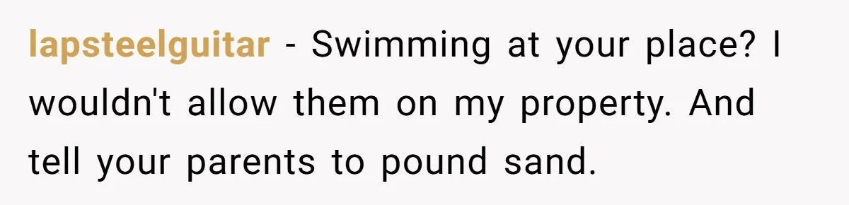 lapsteelguitar − Swimming at your place? I wouldn't allow them on my property. And tell your parents to pound sand.