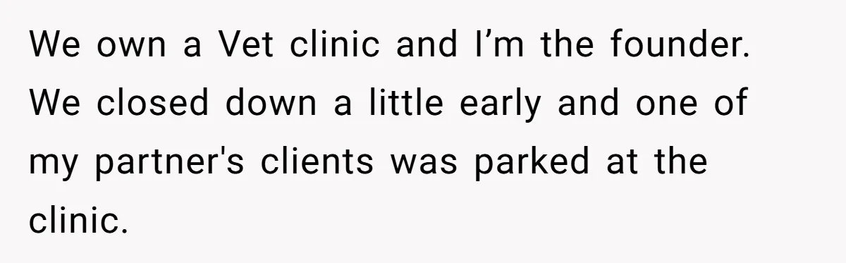 We own a Vet clinic and I’m the founder. We closed down a little early and one of my partner's clients was parked at the clinic.
