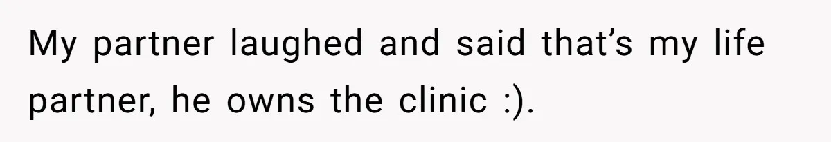 My partner laughed and said that’s my life partner, he owns the clinic :).