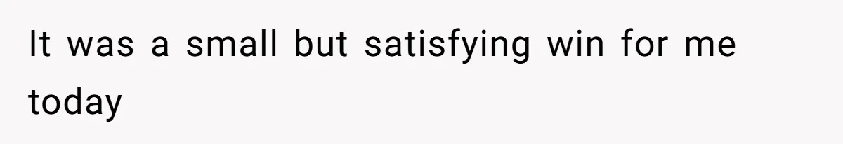 It was a small but satisfying win for me today