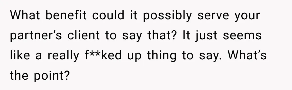 What benefit could it possibly serve your partner‘s client to say that? It just seems like a really f**ked up thing to say. What’s the point?