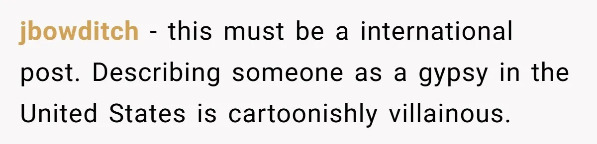 jbowditch − this must be a international post. Describing someone as a gypsy in the United States is cartoonishly villainous.