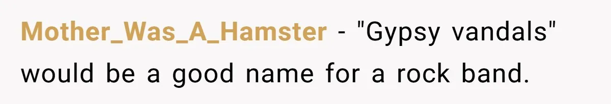 Mother_Was_A_Hamster − "Gypsy vandals" would be a good name for a rock band.