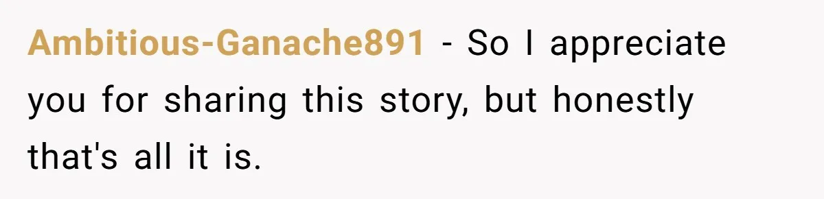 Ambitious-Ganache891 − So I appreciate you for sharing this story, but honestly that's all it is.