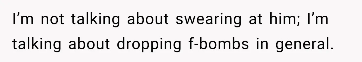 I’m not talking about swearing at him; I’m talking about dropping f-bombs in general.