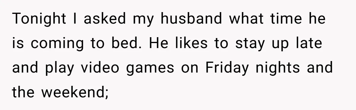 Tonight I asked my husband what time he is coming to bed. He likes to stay up late and play video games on Friday nights and the weekend;