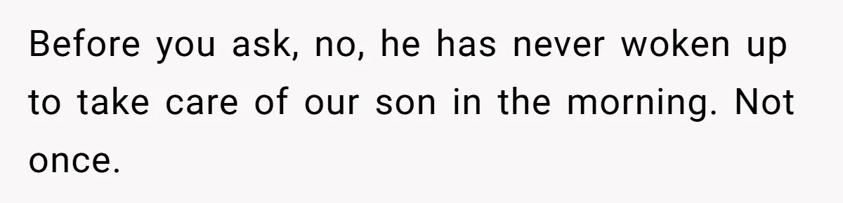 Before you ask, no, he has never woken up to take care of our son in the morning. Not once.