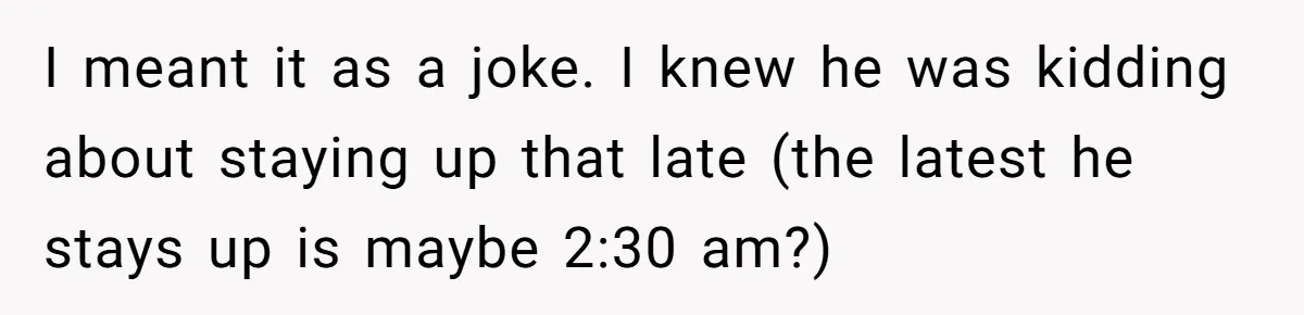 I meant it as a joke. I knew he was kidding about staying up that late (the latest he stays up is maybe 2:30 am?)