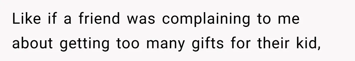 Like if a friend was complaining to me about getting too many gifts for their kid,