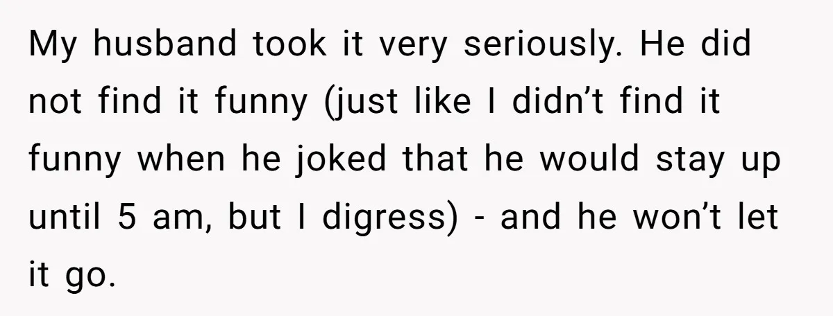 My husband took it very seriously. He did not find it funny (just like I didn’t find it funny when he joked that he would stay up until 5 am,...