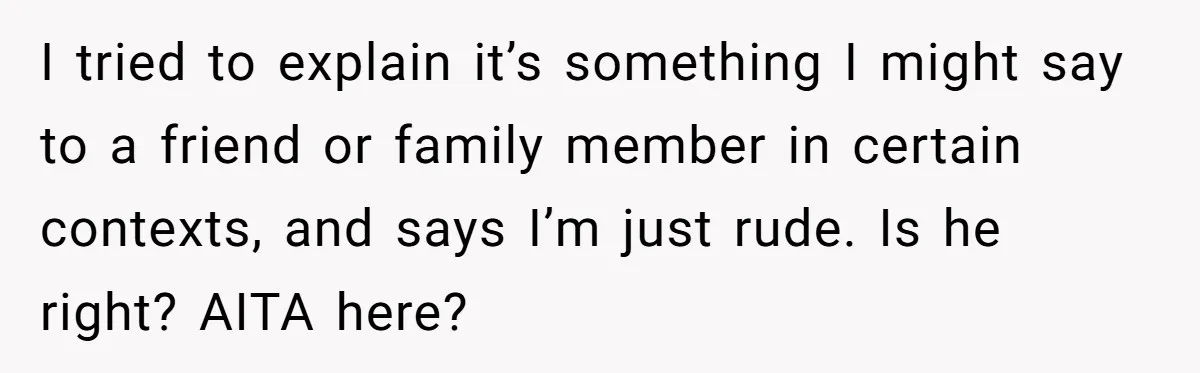 I tried to explain it’s something I might say to a friend or family member in certain contexts, and says I’m just rude. Is he right? AITA here?