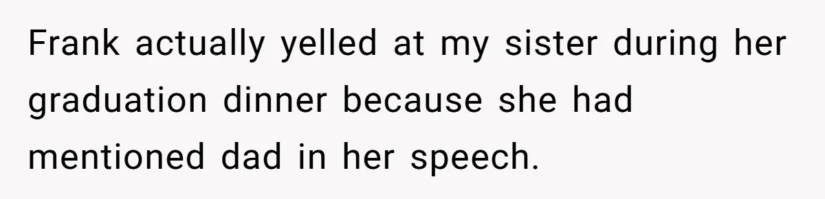 Frank actually yelled at my sister during her graduation dinner because she had mentioned dad in her speech.