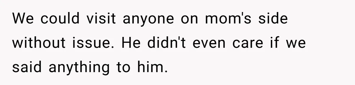 We could visit anyone on mom's side without issue. He didn't even care if we said anything to him.