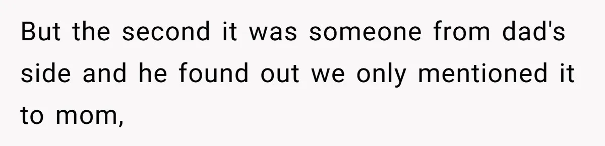 But the second it was someone from dad's side and he found out we only mentioned it to mom,