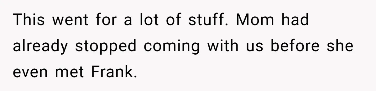 This went for a lot of stuff. Mom had already stopped coming with us before she even met Frank.
