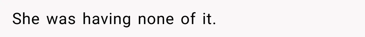 She was having none of it.