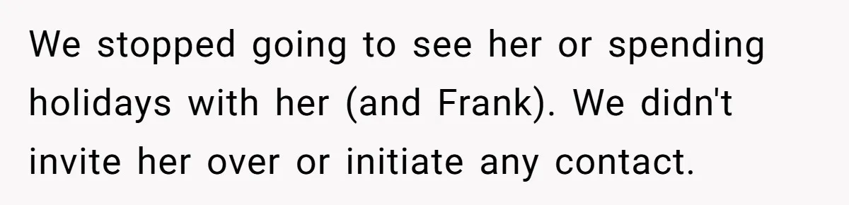 We stopped going to see her or spending holidays with her (and Frank). We didn't invite her over or initiate any contact.