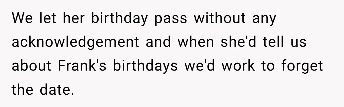 We let her birthday pass without any acknowledgement and when she'd tell us about Frank's birthdays we'd work to forget the date.