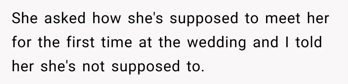 She asked how she's supposed to meet her for the first time at the wedding and I told her she's not supposed to.