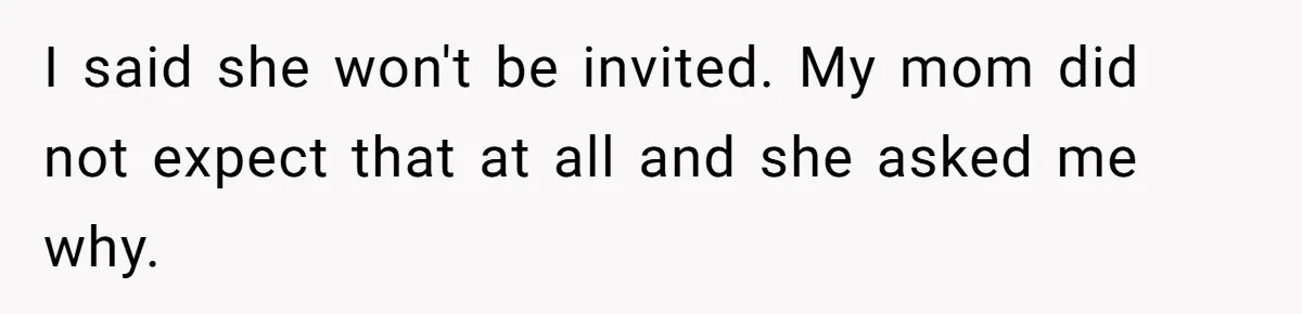 I said she won't be invited. My mom did not expect that at all and she asked me why.