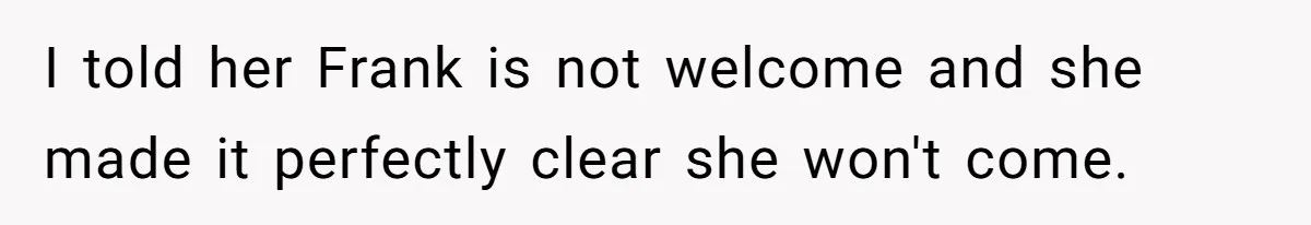 I told her Frank is not welcome and she made it perfectly clear she won't come.