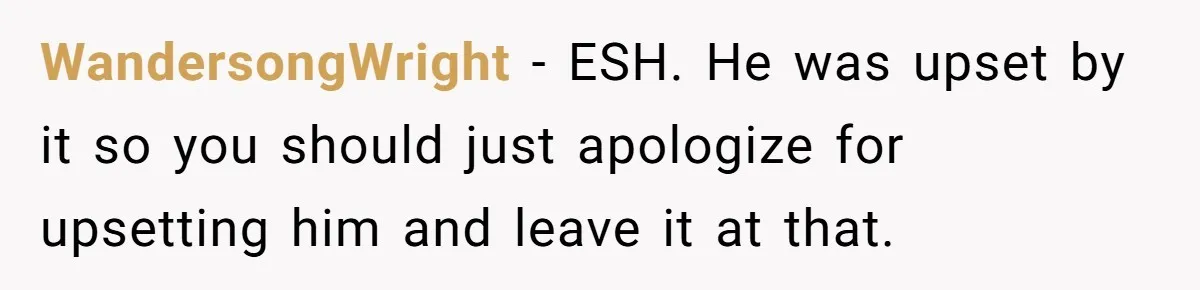 WandersongWright − ESH. He was upset by it so you should just apologize for upsetting him and leave it at that.