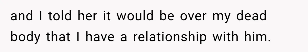 and I told her it would be over my dead body that I have a relationship with him.