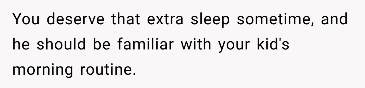 You deserve that extra sleep sometime, and he should be familiar with your kid's morning routine.