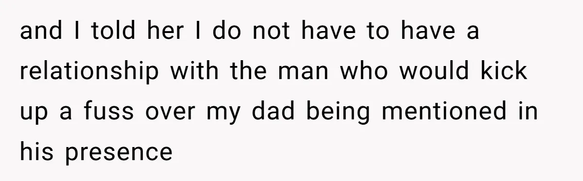 and I told her I do not have to have a relationship with the man who would kick up a fuss over my dad being mentioned in his presence
