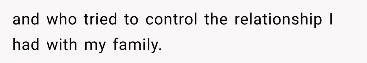 and who tried to control the relationship I had with my family.