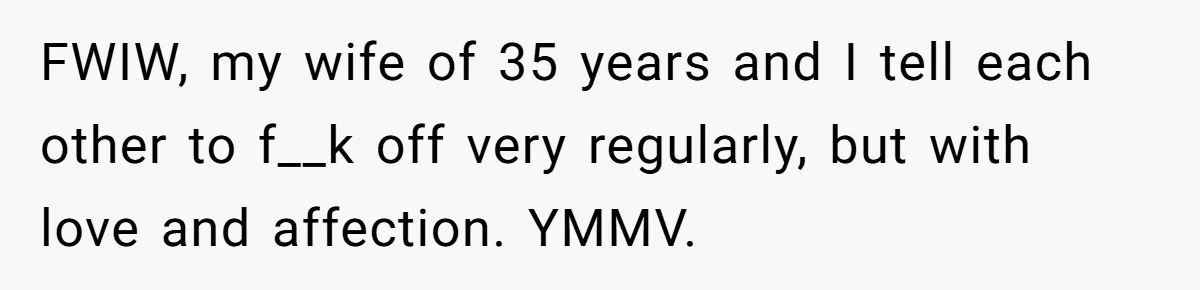 FWIW, my wife of 35 years and I tell each other to f__k off very regularly, but with love and affection. YMMV.