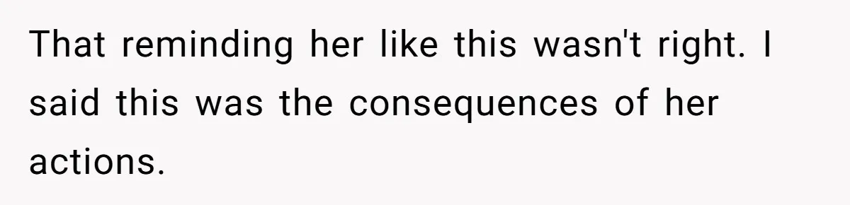 That reminding her like this wasn't right. I said this was the consequences of her actions.