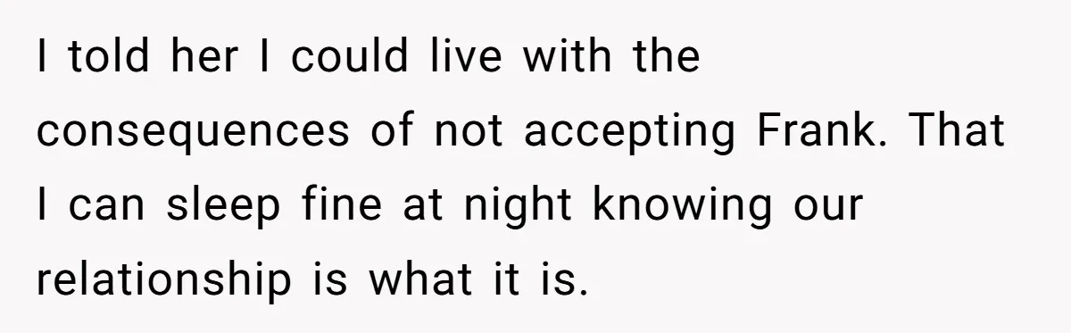 I told her I could live with the consequences of not accepting Frank. That I can sleep fine at night knowing our relationship is what it is.