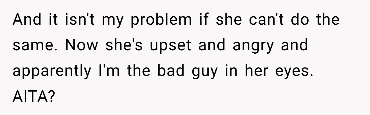 And it isn't my problem if she can't do the same. Now she's upset and angry and apparently I'm the bad guy in her eyes. AITA?