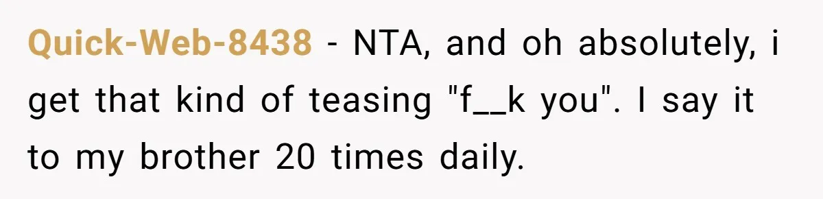 Quick-Web-8438 − NTA, and oh absolutely, i get that kind of teasing "f__k you". I say it to my brother 20 times daily.
