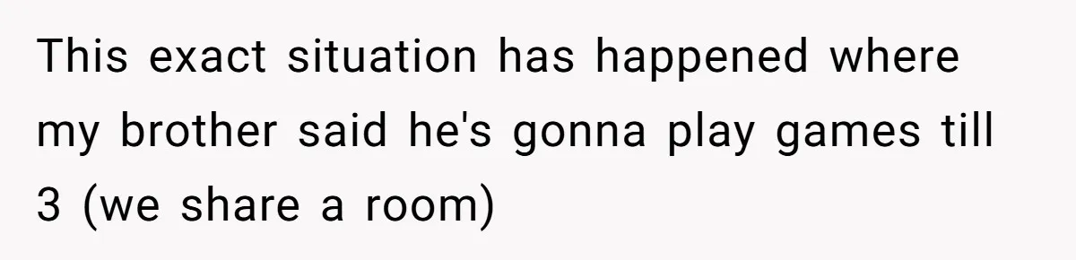 This exact situation has happened where my brother said he's gonna play games till 3 (we share a room)