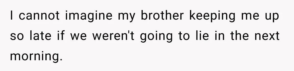 I cannot imagine my brother keeping me up so late if we weren't going to lie in the next morning.