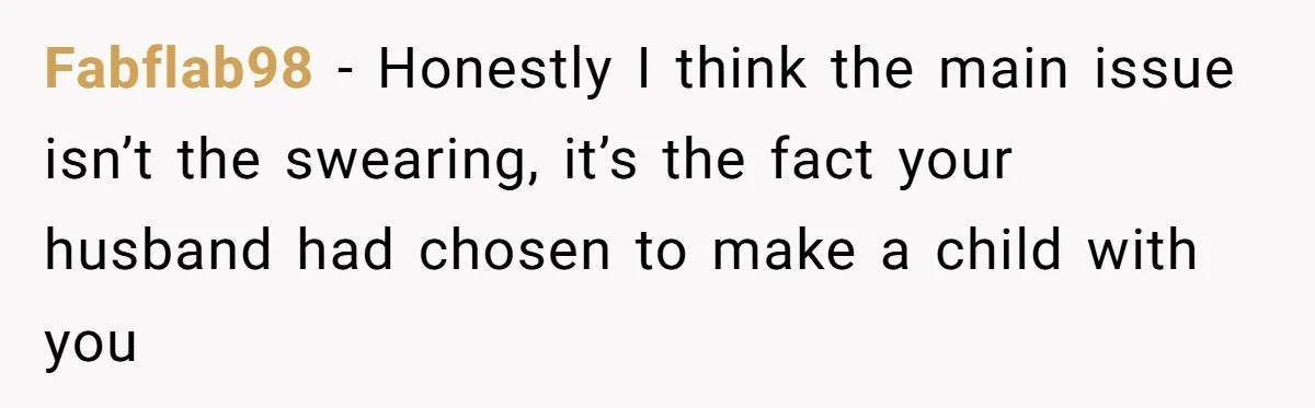 Fabflab98 − Honestly I think the main issue isn’t the swearing, it’s the fact your husband had chosen to make a child with you
