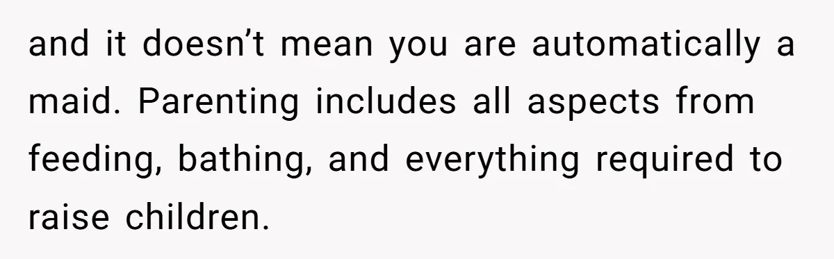 and it doesn’t mean you are automatically a maid. Parenting includes all aspects from feeding, bathing, and everything required to raise children.