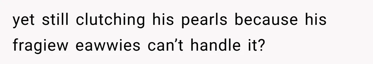 yet still clutching his pearls because his fragiew eawwies can’t handle it?