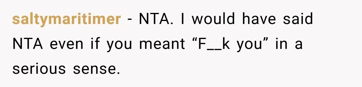 saltymaritimer − NTA. I would have said NTA even if you meant “F__k you” in a serious sense.