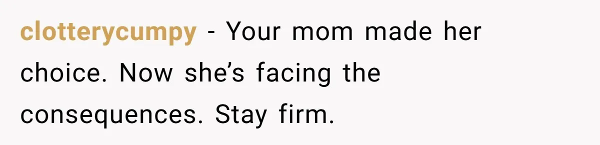 clotterycumpy − Your mom made her choice. Now she’s facing the consequences. Stay firm.