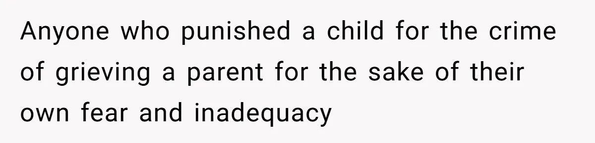 Anyone who punished a child for the crime of grieving a parent for the sake of their own fear and inadequacy