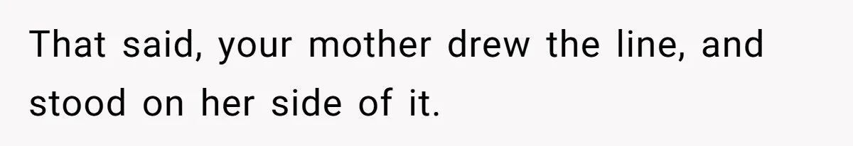 That said, your mother drew the line, and stood on her side of it.