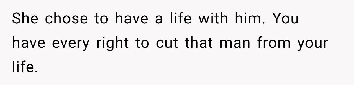 She chose to have a life with him. You have every right to cut that man from your life.