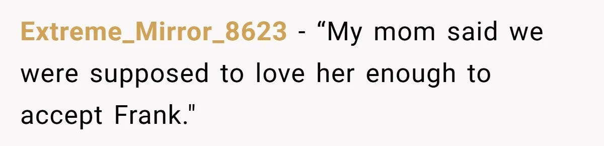 Extreme_Mirror_8623 − “My mom said we were supposed to love her enough to accept Frank."