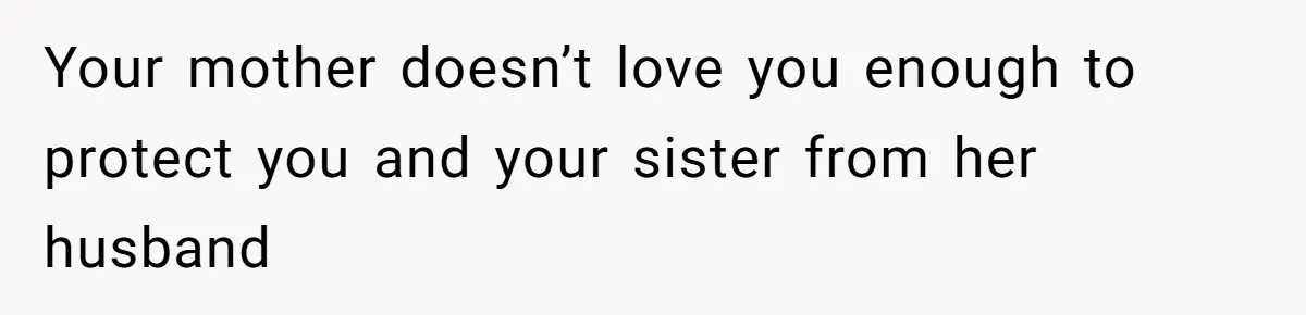 Your mother doesn’t love you enough to protect you and your sister from her husband