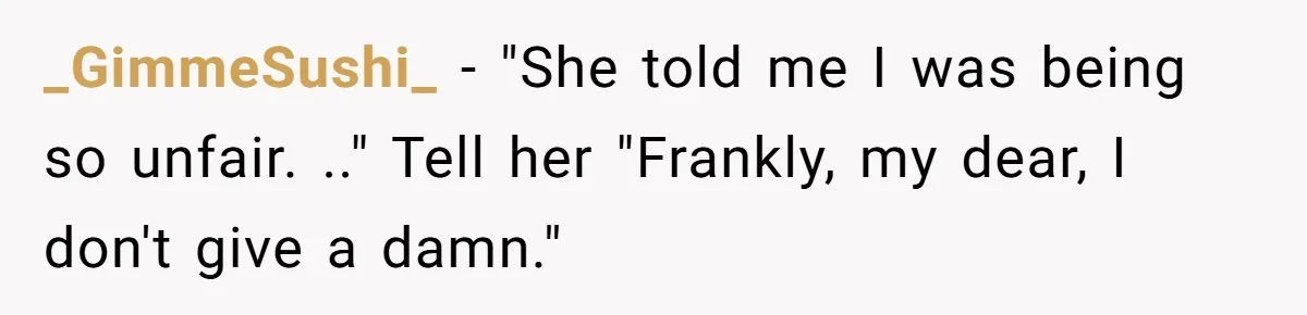 _GimmeSushi_ − "She told me I was being so unfair. .." Tell her "Frankly, my dear, I don't give a damn."