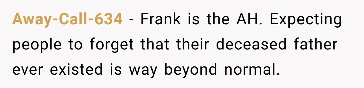 Away-Call-634 − Frank is the AH. Expecting people to forget that their deceased father ever existed is way beyond normal.